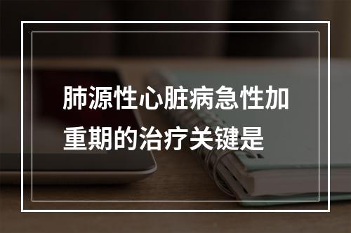 肺源性心脏病急性加重期的治疗关键是