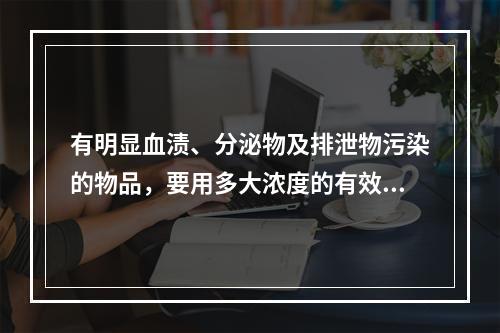 有明显血渍、分泌物及排泄物污染的物品，要用多大浓度的有效氯浸