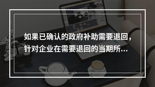 如果已确认的政府补助需要退回，针对企业在需要退回的当期所应做