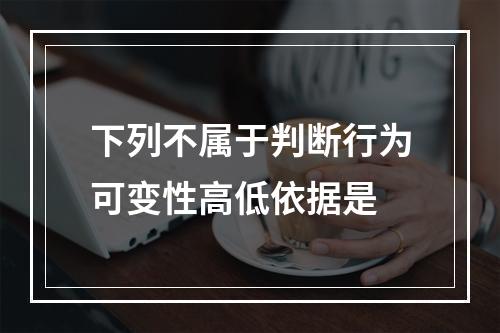 下列不属于判断行为可变性高低依据是