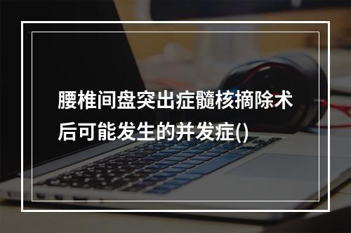 腰椎间盘突出症髓核摘除术后可能发生的并发症()