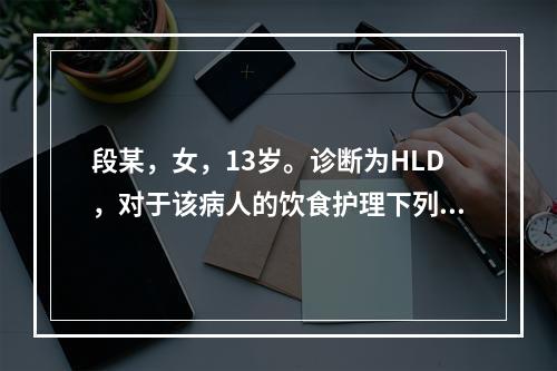 段某，女，13岁。诊断为HLD，对于该病人的饮食护理下列哪项