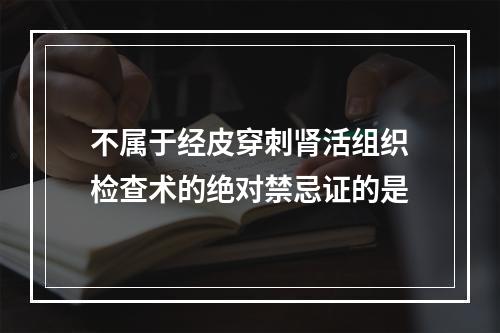 不属于经皮穿刺肾活组织检查术的绝对禁忌证的是