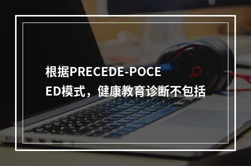 根据PRECEDE-POCEED模式，健康教育诊断不包括