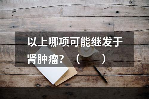 以上哪项可能继发于肾肿瘤？（　　）