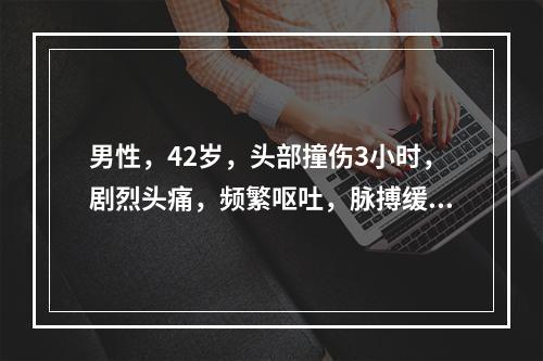 男性，42岁，头部撞伤3小时，剧烈头痛，频繁呕吐，脉搏缓慢，