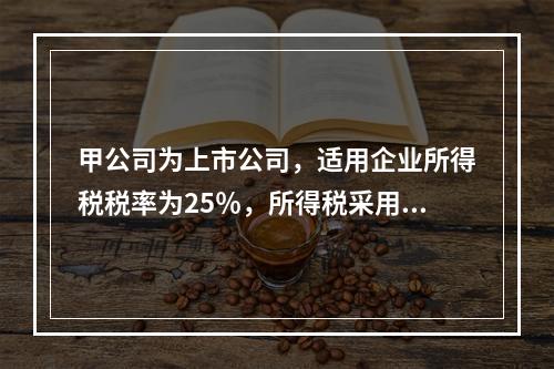 甲公司为上市公司，适用企业所得税税率为25％，所得税采用资产