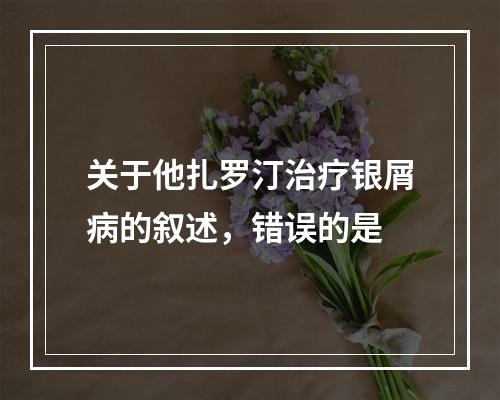 关于他扎罗汀治疗银屑病的叙述，错误的是