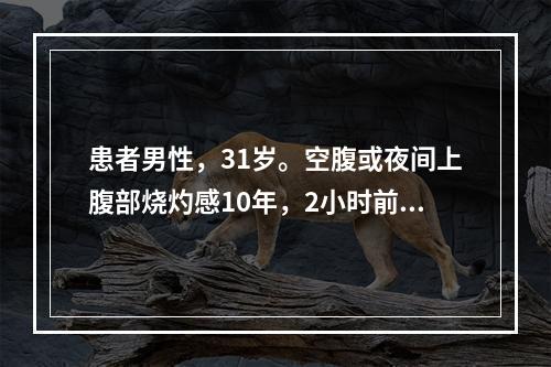 患者男性，31岁。空腹或夜间上腹部烧灼感10年，2小时前进食