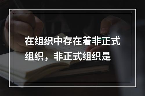 在组织中存在着非正式组织，非正式组织是