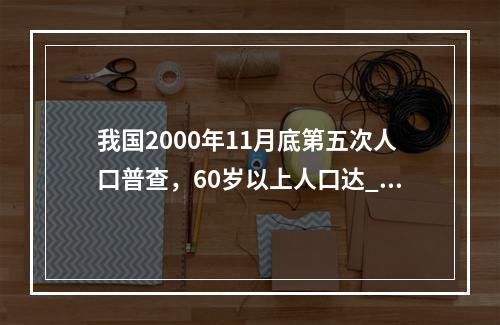 我国2000年11月底第五次人口普查，60岁以上人口达___