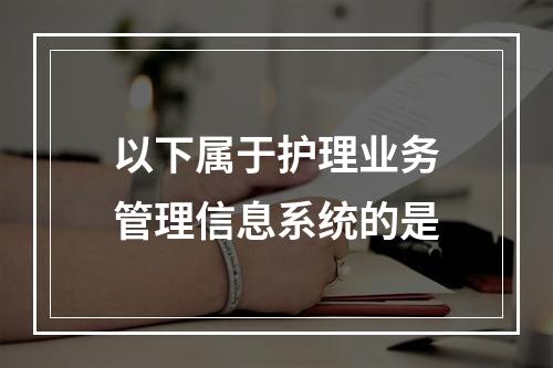 以下属于护理业务管理信息系统的是