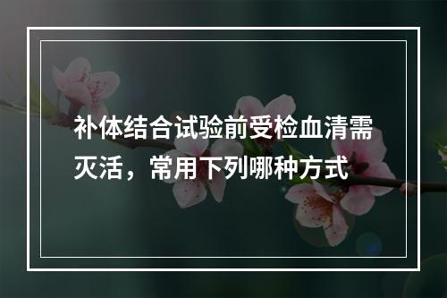 补体结合试验前受检血清需灭活，常用下列哪种方式