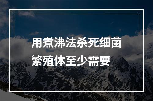 用煮沸法杀死细菌繁殖体至少需要