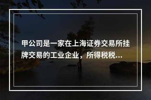 甲公司是一家在上海证券交易所挂牌交易的工业企业，所得税税率为