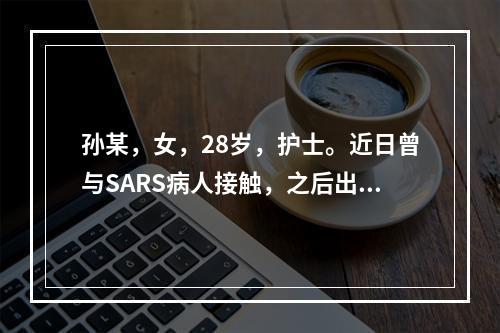 孙某，女，28岁，护士。近日曾与SARS病人接触，之后出现发