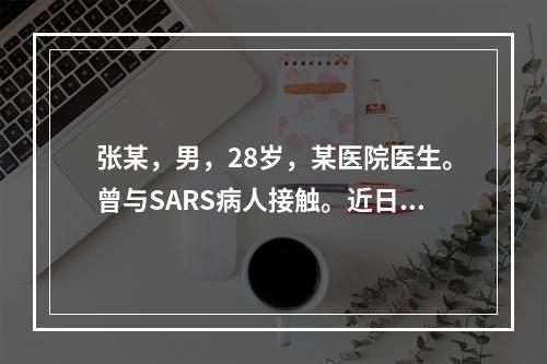 张某，男，28岁，某医院医生。曾与SARS病人接触。近日出现