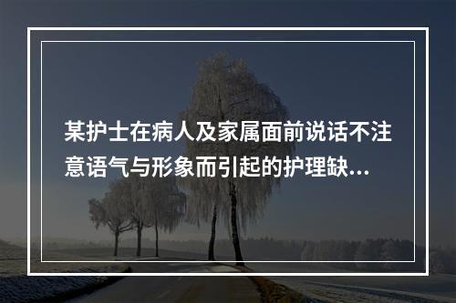 某护士在病人及家属面前说话不注意语气与形象而引起的护理缺陷属