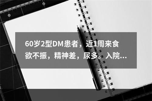 60岁2型DM患者，近1周来食欲不振，精神差，尿多。入院清晨