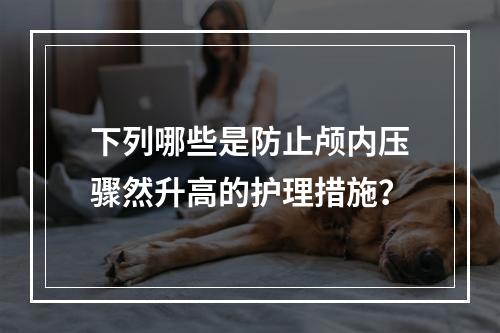 下列哪些是防止颅内压骤然升高的护理措施？