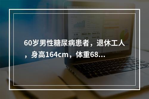 60岁男性糖尿病患者，退休工人，身高164cm，体重68kg