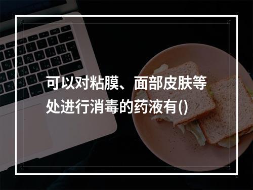 可以对粘膜、面部皮肤等处进行消毒的药液有()