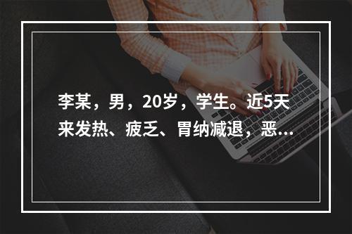 李某，男，20岁，学生。近5天来发热、疲乏、胃纳减退，恶心，