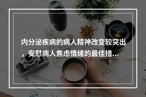 内分泌疾病的病人精神改变较突出，安慰病人焦虑情绪的最佳措施是