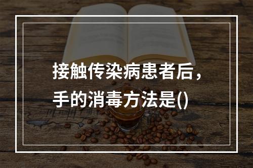 接触传染病患者后，手的消毒方法是()