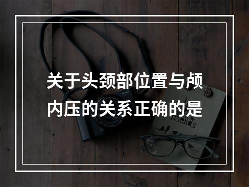 关于头颈部位置与颅内压的关系正确的是