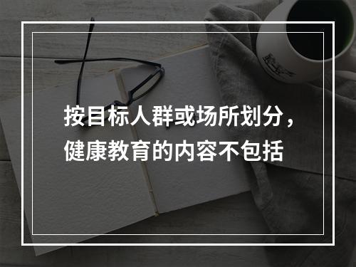 按目标人群或场所划分，健康教育的内容不包括