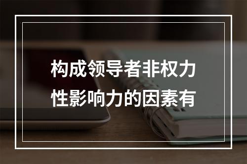 构成领导者非权力性影响力的因素有