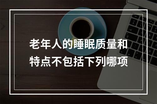 老年人的睡眠质量和特点不包括下列哪项