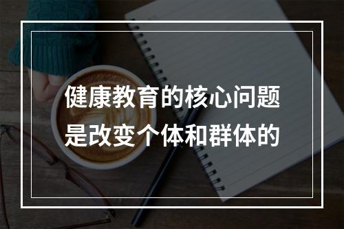 健康教育的核心问题是改变个体和群体的