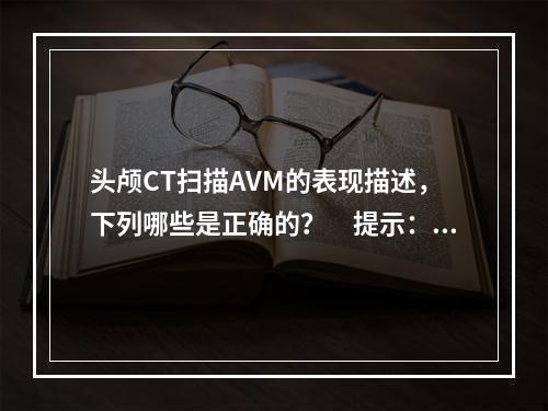 头颅CT扫描AVM的表现描述，下列哪些是正确的？　提示：左额