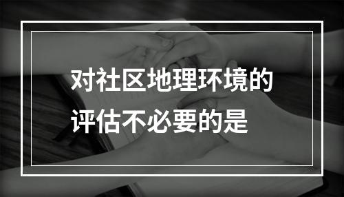 对社区地理环境的评估不必要的是