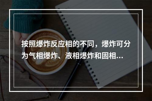 按照爆炸反应相的不同，爆炸可分为气相爆炸、液相爆炸和固相爆炸