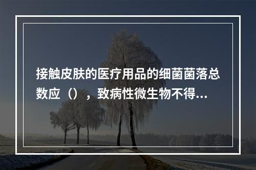 接触皮肤的医疗用品的细菌菌落总数应（），致病性微生物不得检出