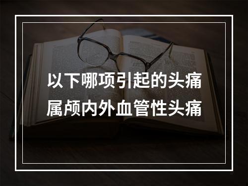 以下哪项引起的头痛属颅内外血管性头痛