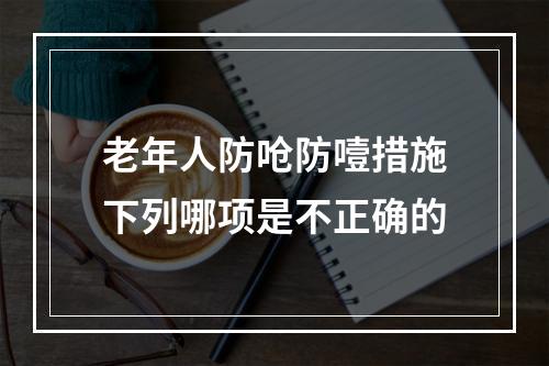 老年人防呛防噎措施下列哪项是不正确的