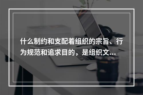 什么制约和支配着组织的宗旨、行为规范和追求目的，是组织文化的