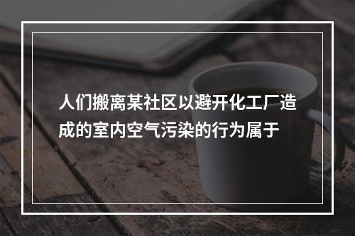 人们搬离某社区以避开化工厂造成的室内空气污染的行为属于