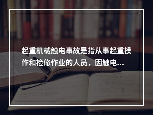 起重机械触电事故是指从事起重操作和检修作业的人员，因触电而导