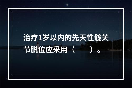 治疗1岁以内的先天性髋关节脱位应采用（　　）。