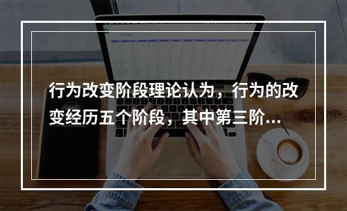 行为改变阶段理论认为，行为的改变经历五个阶段，其中第三阶段（