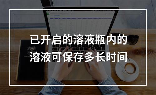 已开启的溶液瓶内的溶液可保存多长时间