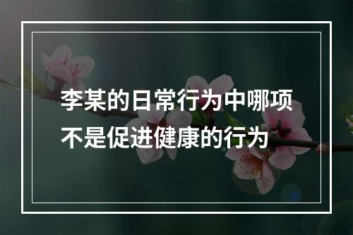 李某的日常行为中哪项不是促进健康的行为