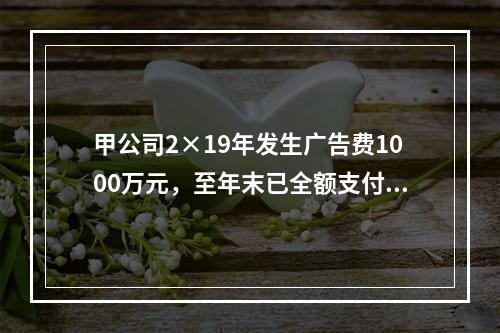 甲公司2×19年发生广告费1000万元，至年末已全额支付给广