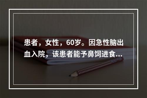 患者，女性，60岁。因急性脑出血入院，该患者能予鼻饲进食的时