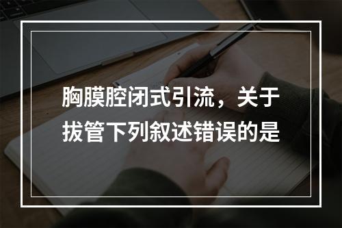 胸膜腔闭式引流，关于拔管下列叙述错误的是